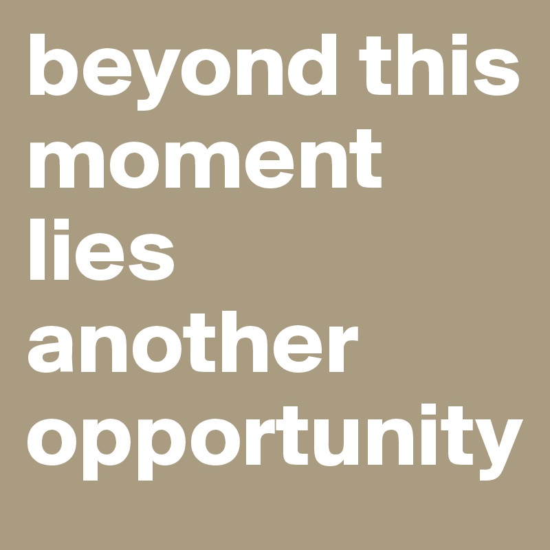 beyond this moment lies another opportunity 