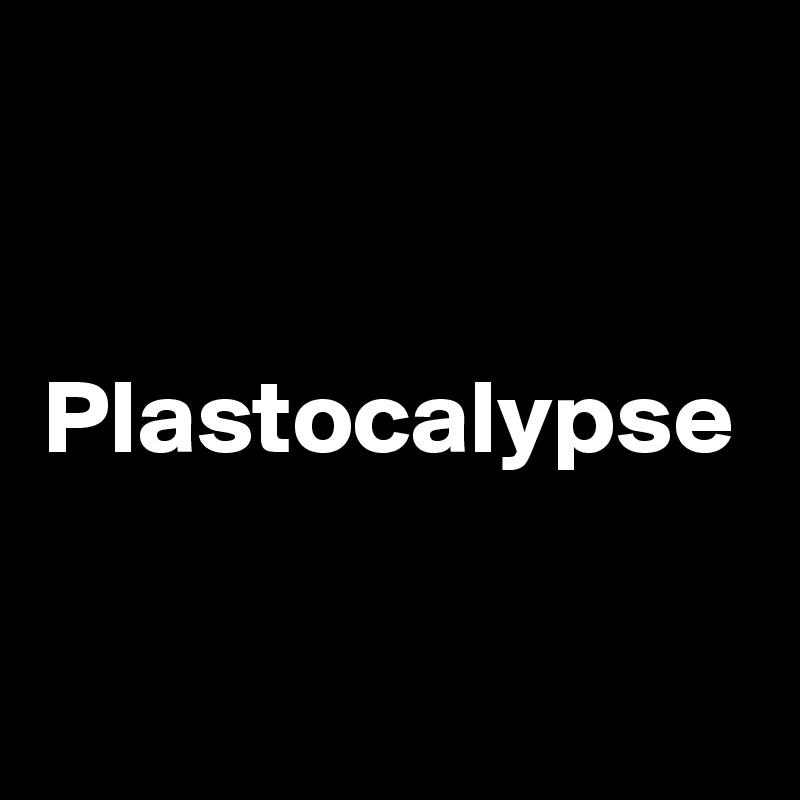 Plastocalypse