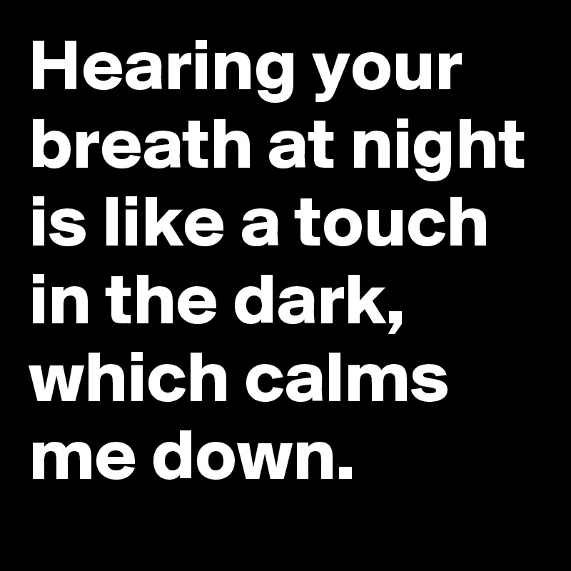 Hearing your breath at night is like a touch in the dark, which calms me down.