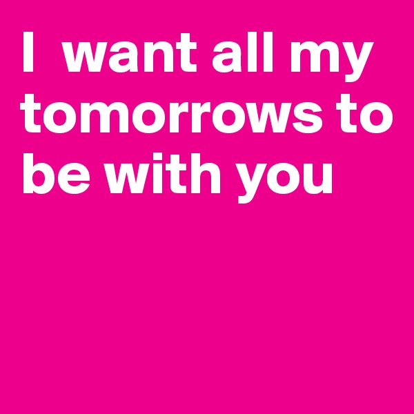 I  want all my tomorrows to be with you


