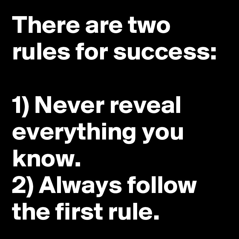 There are two rules for success:

1) Never reveal everything you know.
2) Always follow the first rule. 