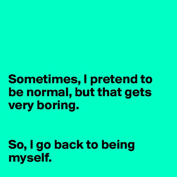 




Sometimes, I pretend to be normal, but that gets very boring.


So, I go back to being myself.