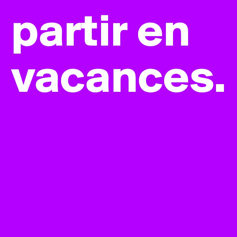 partir en vacances.

