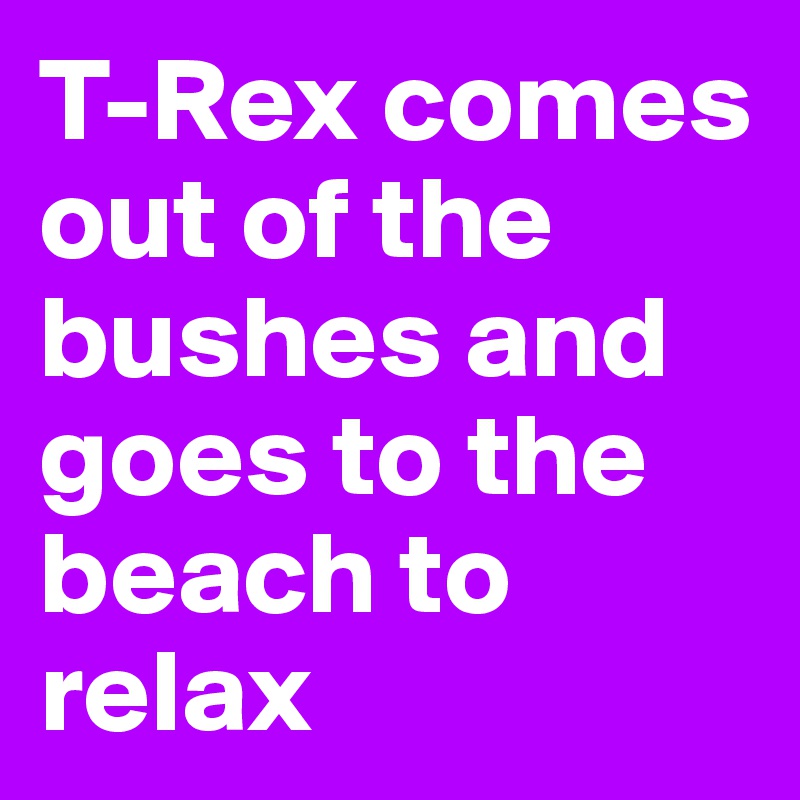T-Rex comes out of the bushes and goes to the beach to relax