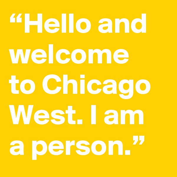 “Hello and welcome to Chicago West. I am a person.”