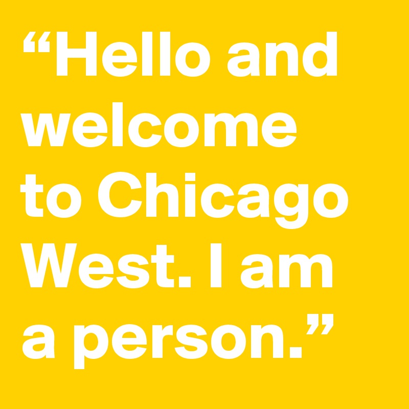 “Hello and welcome to Chicago West. I am a person.”
