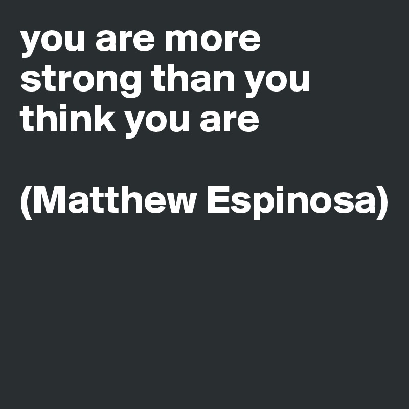 you are more strong than you think you are 

(Matthew Espinosa) 


