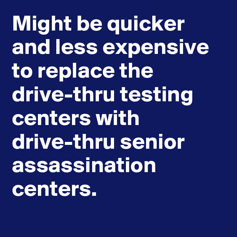 Might be quicker and less expensive to replace the drive-thru testing centers with drive-thru senior assassination centers.