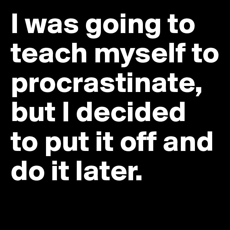 I was going to teach myself to procrastinate, but I decided to put it off and do it later.