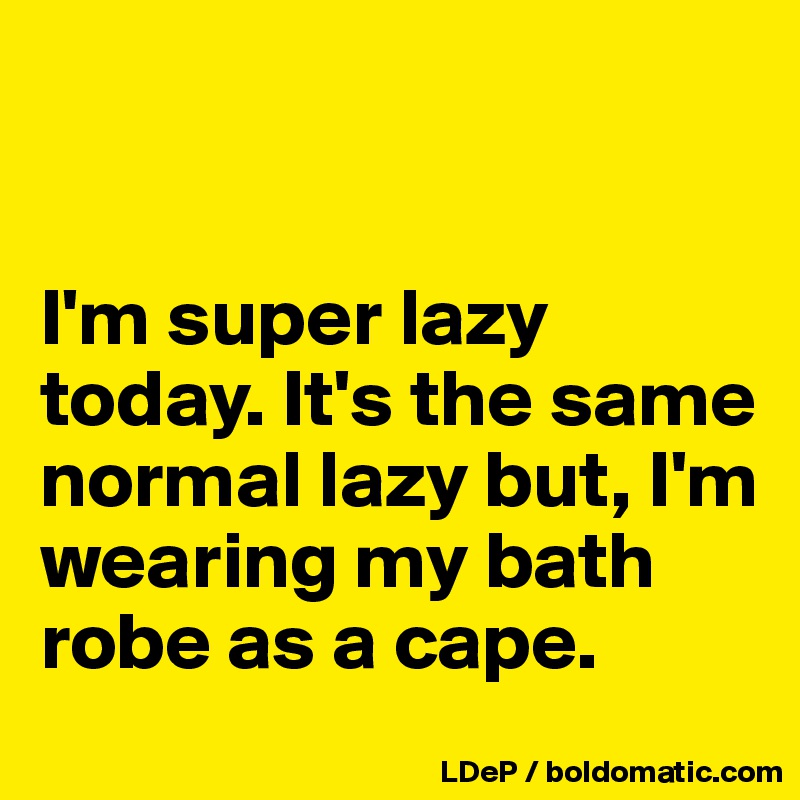 


I'm super lazy today. It's the same normal lazy but, I'm wearing my bath robe as a cape. 