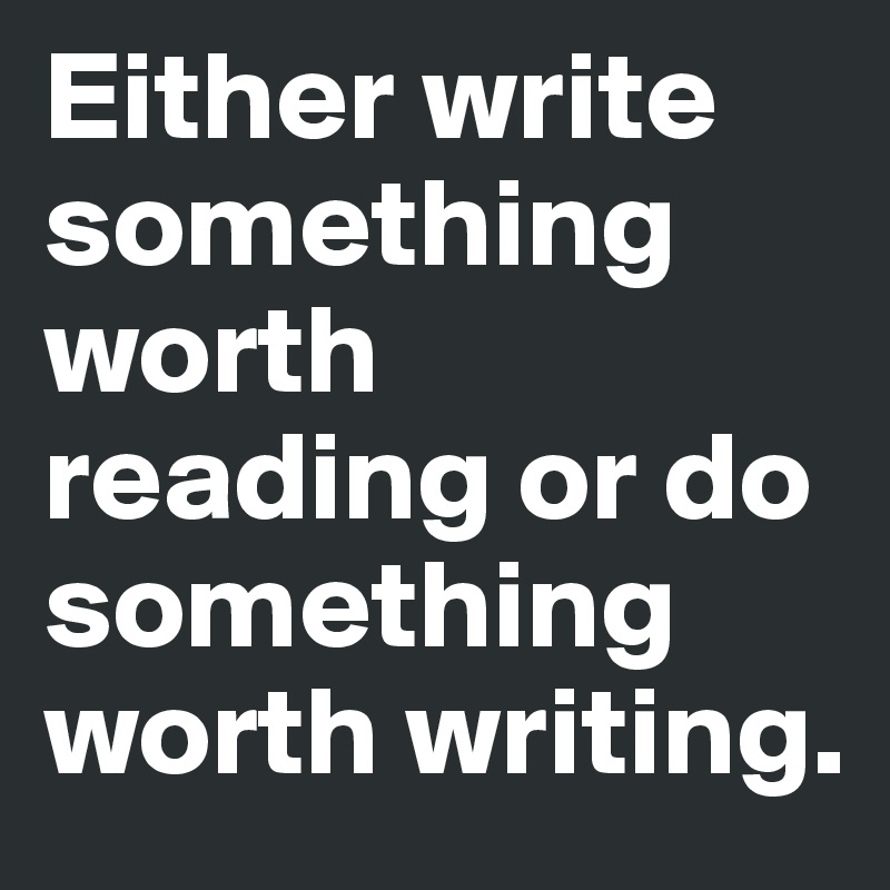 Either write something worth reading or do something worth writing.