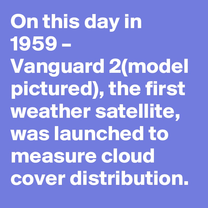 On this day in 1959 – Vanguard 2(model pictured), the first weather satellite, was launched to measure cloud cover distribution.