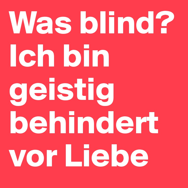 Was blind? Ich bin geistig behindert vor Liebe