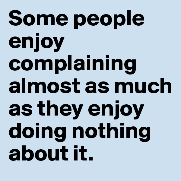 Some people enjoy complaining almost as much as they enjoy doing nothing about it.