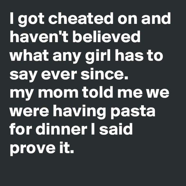 I got cheated on and haven't believed what any girl has to say ever since. 
my mom told me we were having pasta for dinner I said prove it.