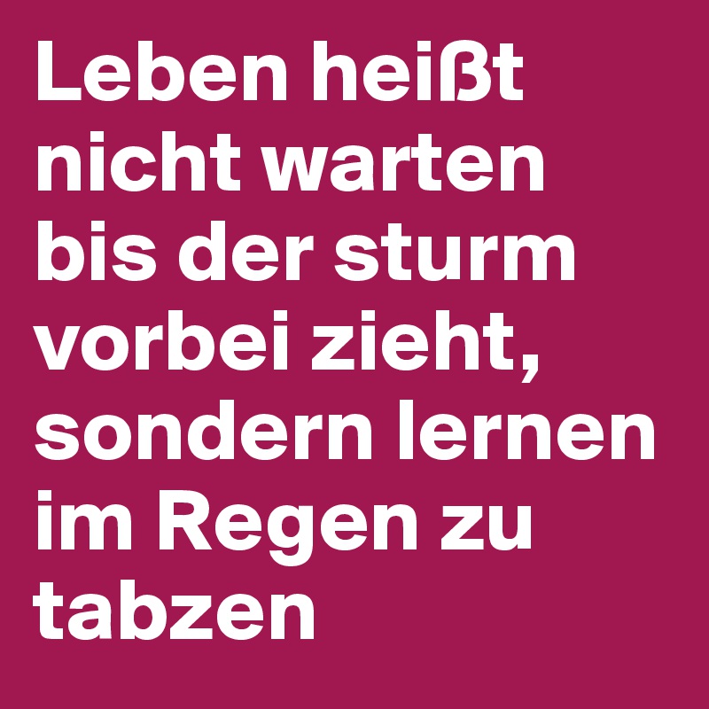 Leben heißt nicht warten bis der sturm vorbei zieht, sondern lernen im Regen zu tabzen