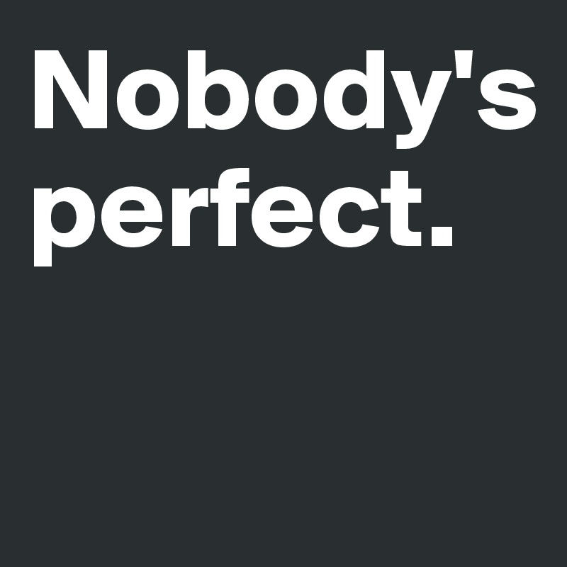 Nobody's perfect.

