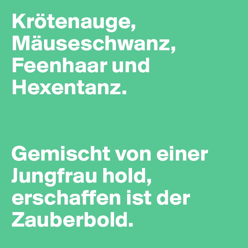 Krötenauge, Mäuseschwanz, Feenhaar und Hexentanz.


Gemischt von einer Jungfrau hold, erschaffen ist der Zauberbold.
