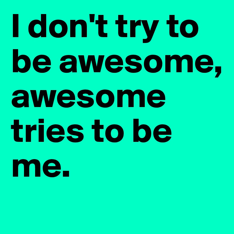I don't try to be awesome, awesome tries to be me.