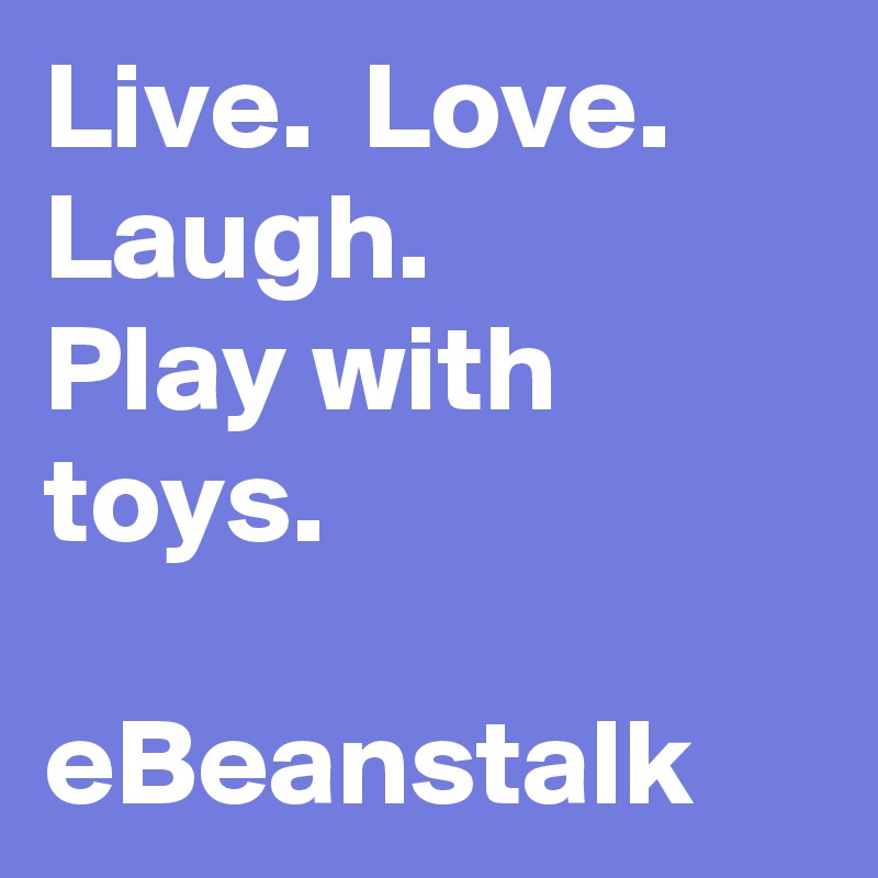 Live.  Love. Laugh. 
Play with toys.

eBeanstalk