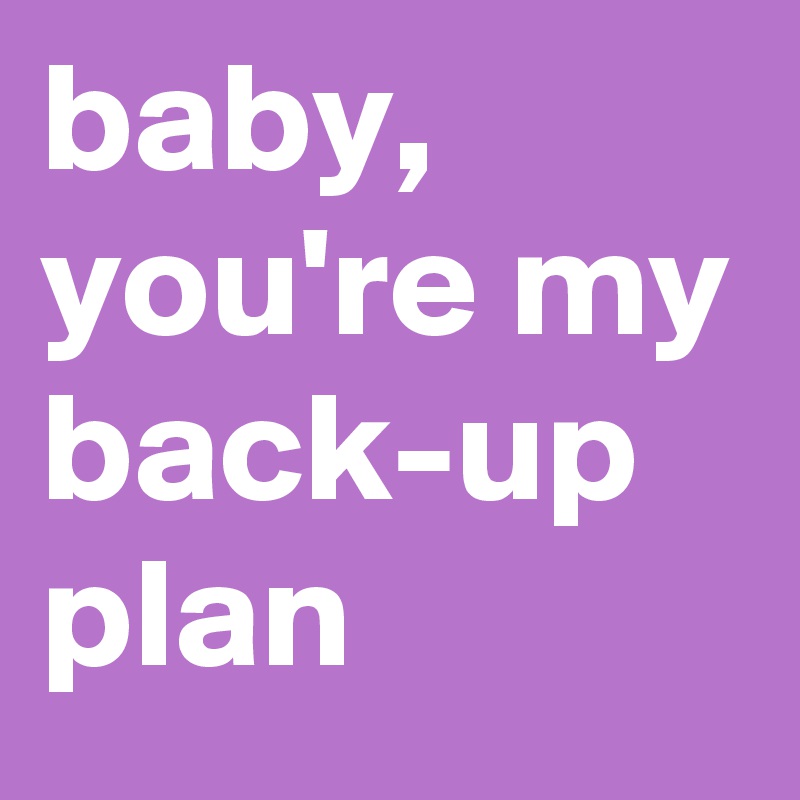 baby, you're my back-up plan