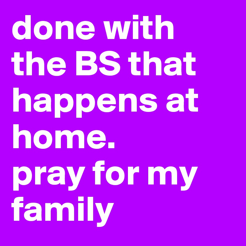 done with the BS that happens at home. 
pray for my family 