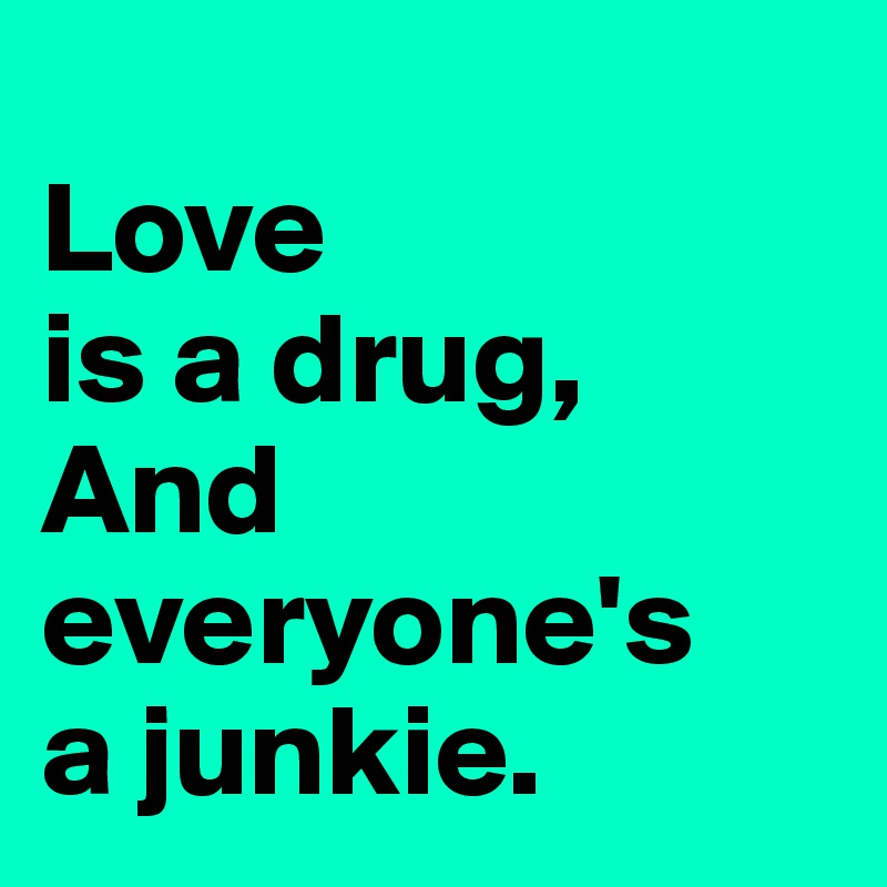 
Love 
is a drug,
And
everyone's
a junkie. 