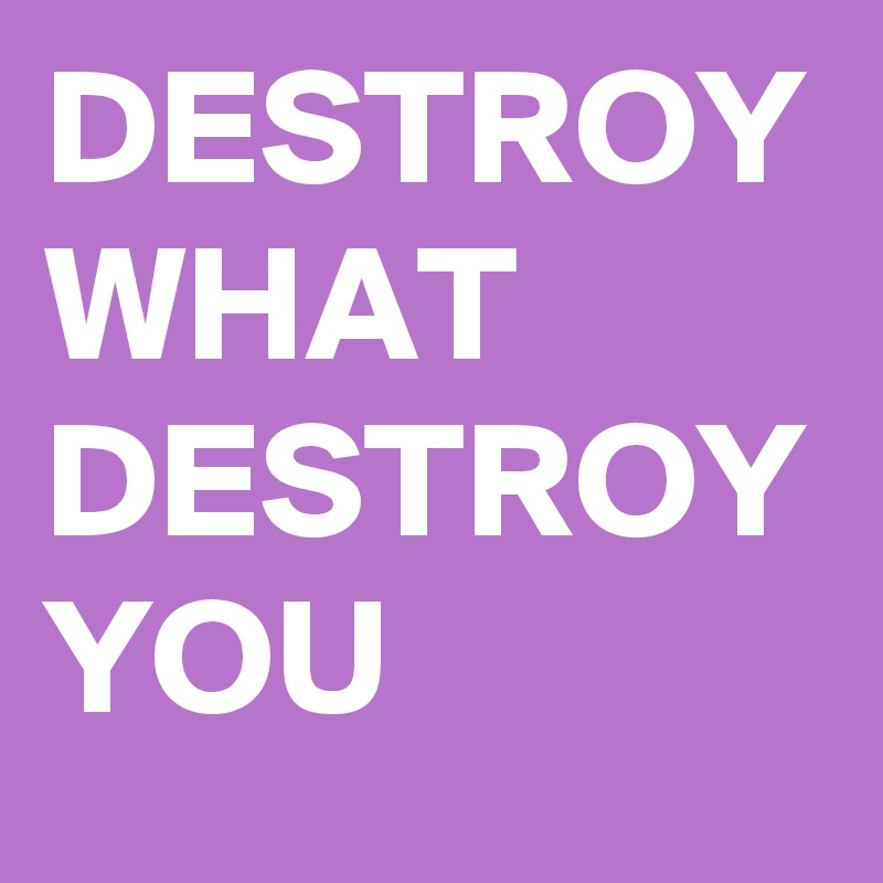 DESTROY WHAT DESTROY YOU