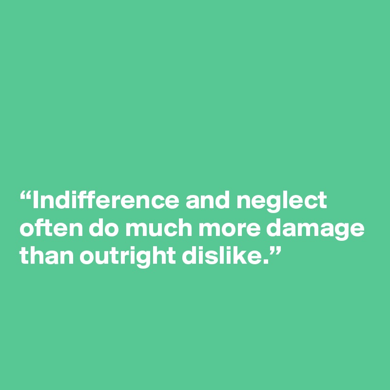 





“Indifference and neglect often do much more damage than outright dislike.”  


