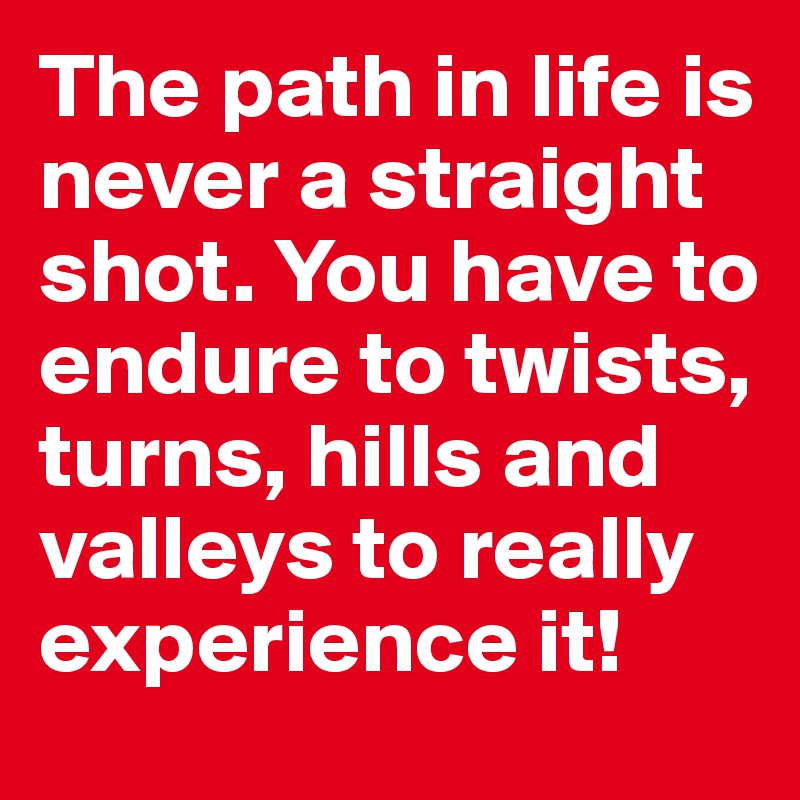 The path in life is never a straight shot. You have to endure to twists, turns, hills and valleys to really experience it!
