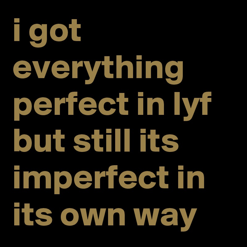 i got everything  perfect in lyf but still its  imperfect in its own way