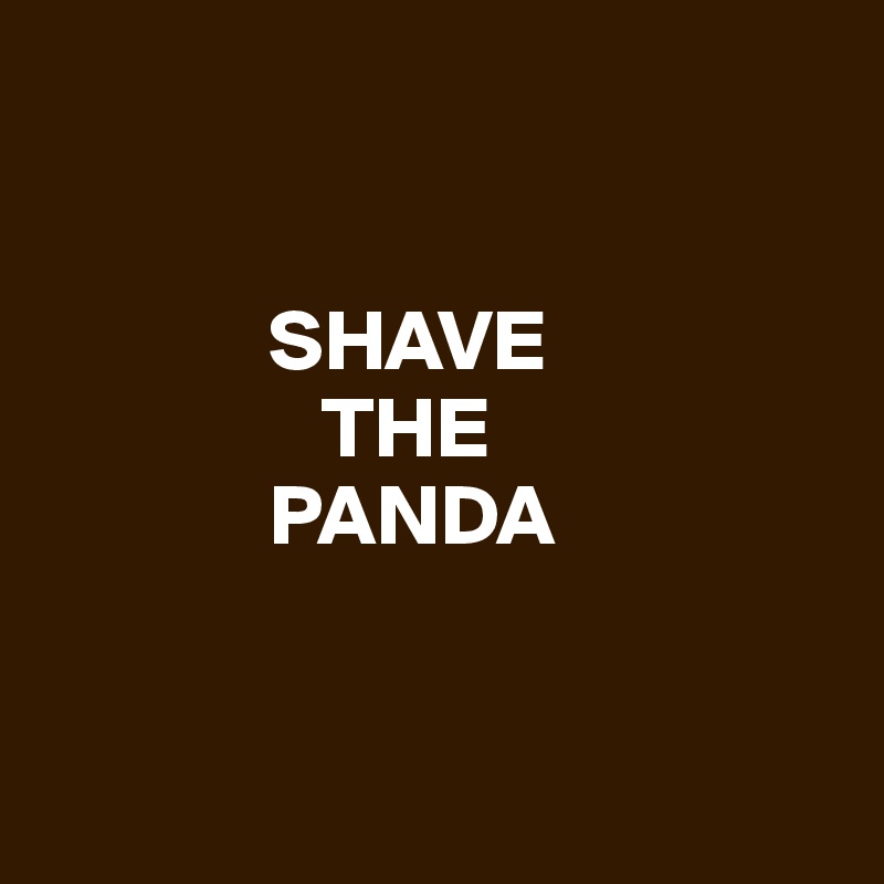 


             SHAVE
                THE 
             PANDA



