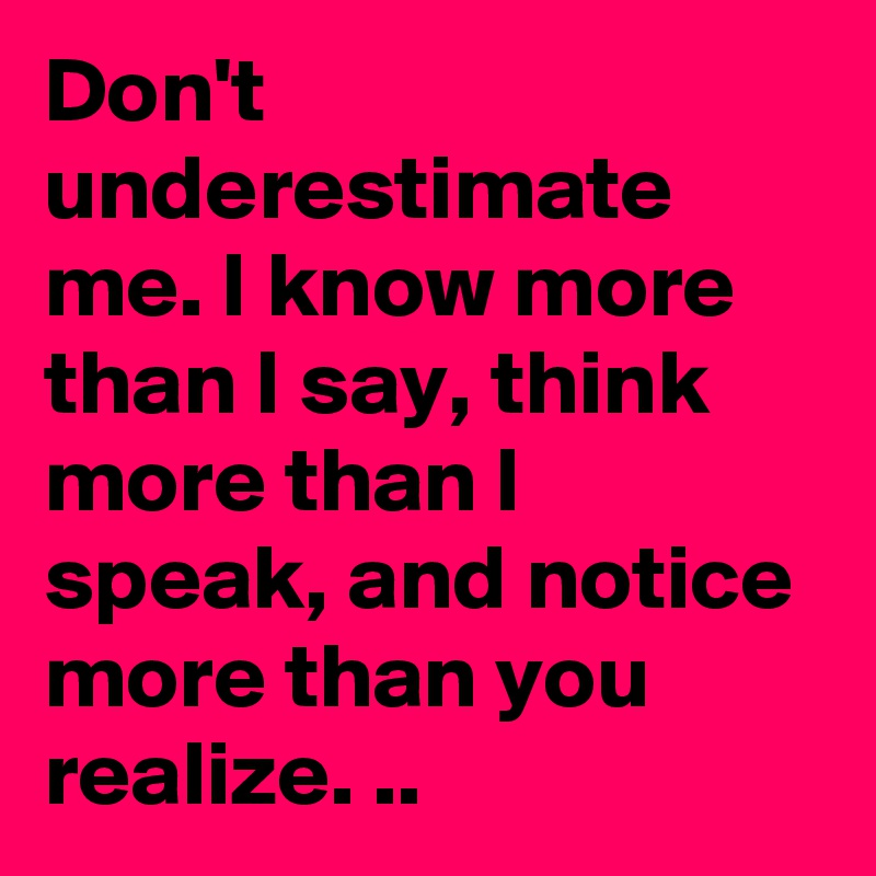 Don't underestimate me. I know more than I say, think more than I speak, and notice more than you realize. ..