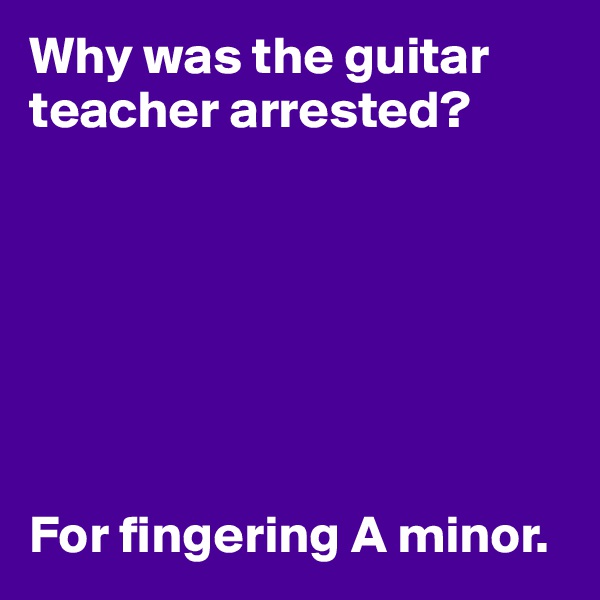 Why was the guitar teacher arrested?







For fingering A minor.