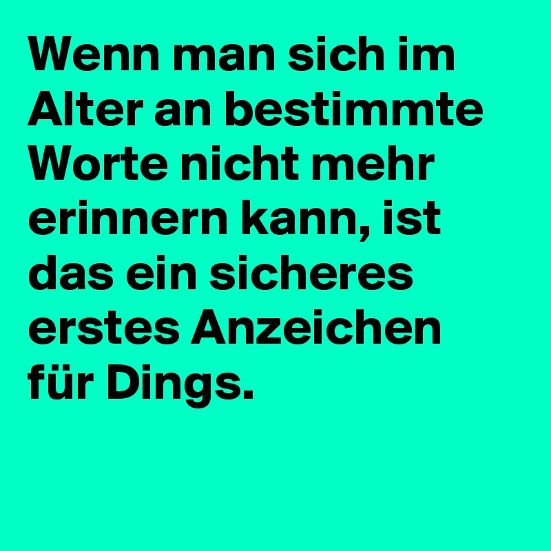 Wenn man sich im Alter an bestimmte Worte nicht mehr erinnern kann, ist das ein sicheres erstes Anzeichen für Dings.

