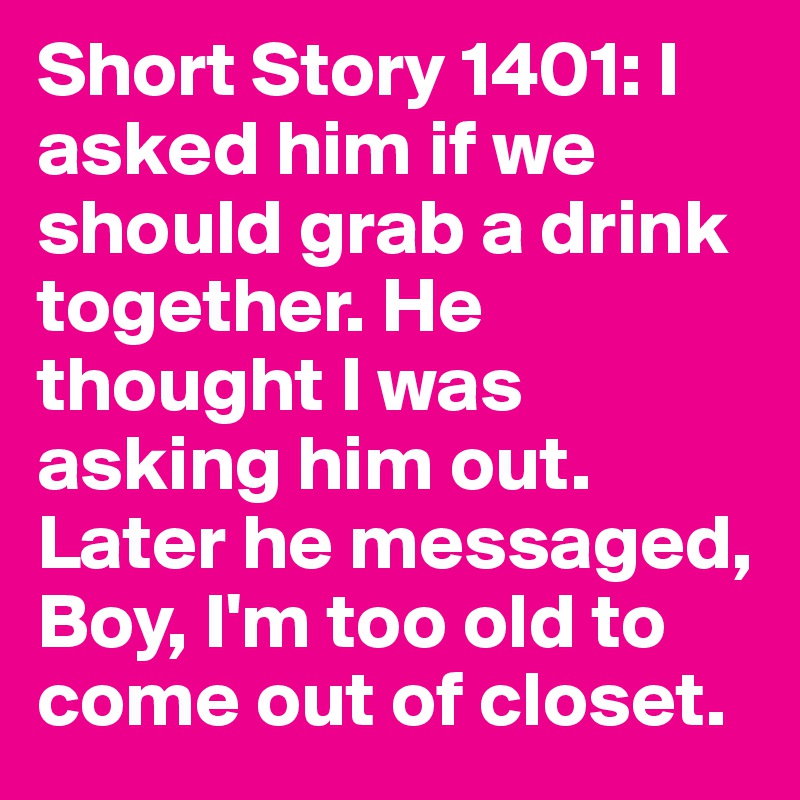 Short Story 1401: I asked him if we should grab a drink together. He thought I was asking him out. Later he messaged, Boy, I'm too old to come out of closet.