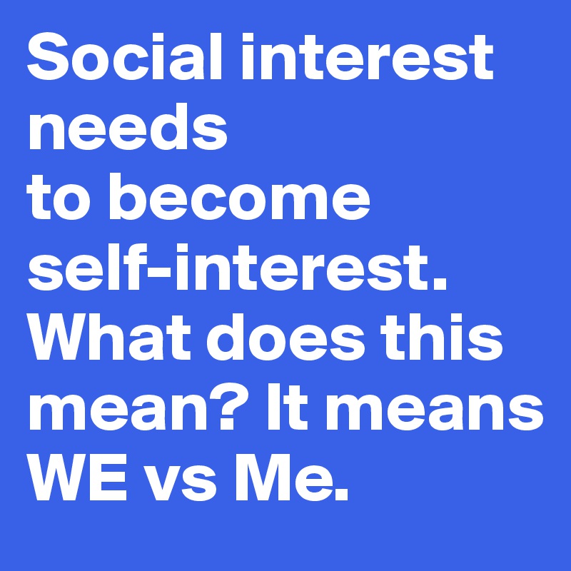 Social interest needs 
to become 
self-interest. What does this mean? It means WE vs Me. 