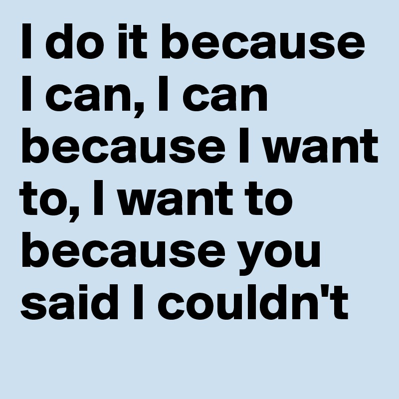 I do it because I can, I can because I want to, I want to because you said I couldn't