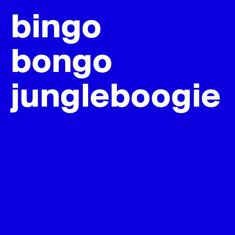 bingo 
bongo jungleboogie


