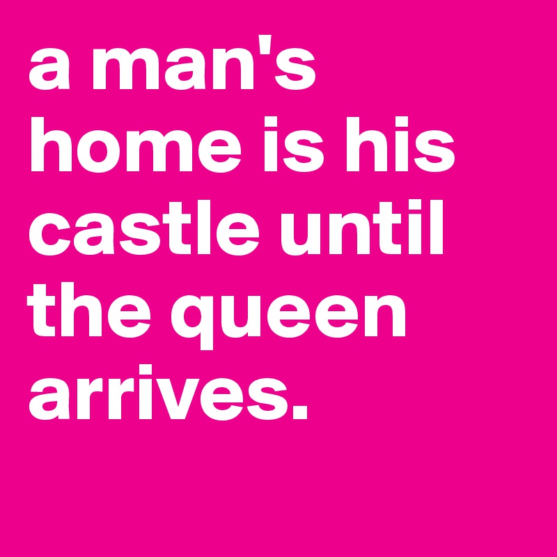 a man's home is his castle until the queen arrives.
