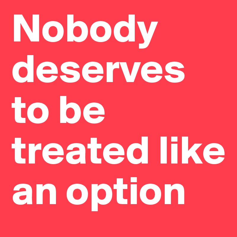 Nobody deserves to be treated like an option