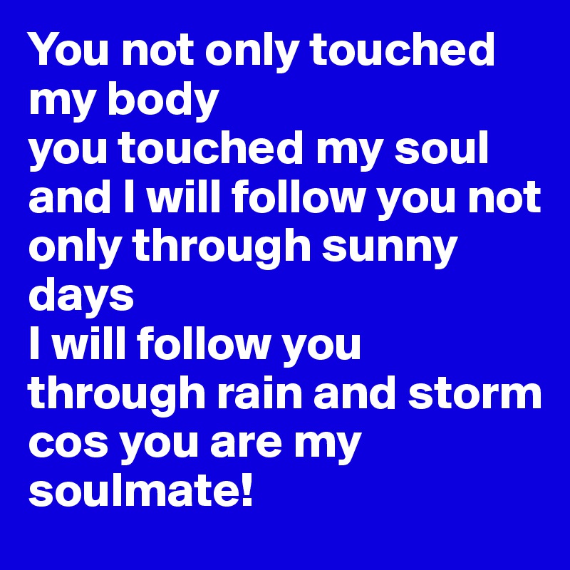 You not only touched my body 
you touched my soul 
and I will follow you not only through sunny days
I will follow you through rain and storm
cos you are my soulmate!