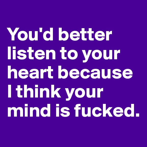 
You'd better listen to your heart because I think your mind is fucked. 