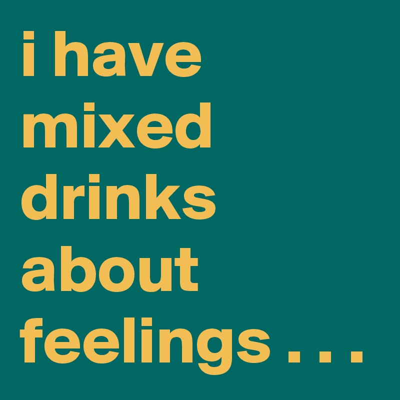 i have mixed drinks about feelings . . .