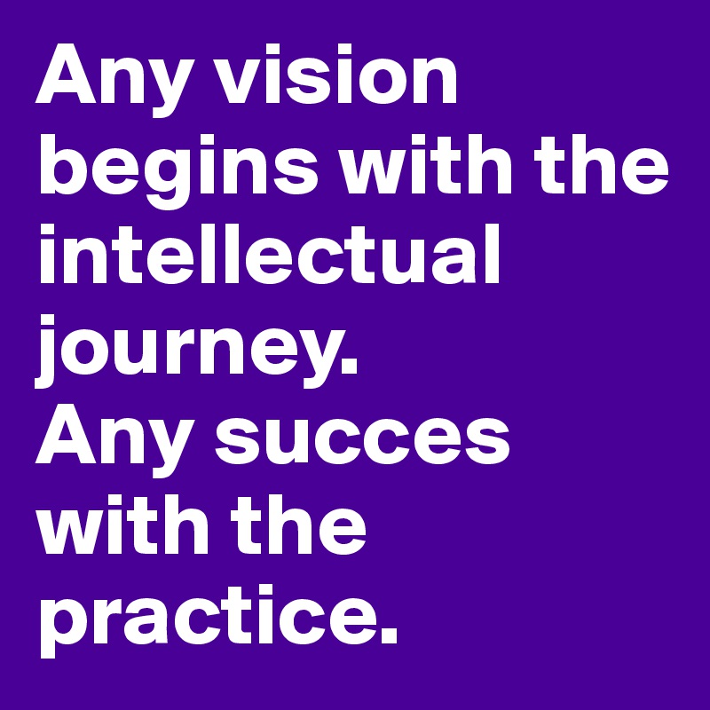 Any vision begins with the intellectual journey.
Any succes with the practice.