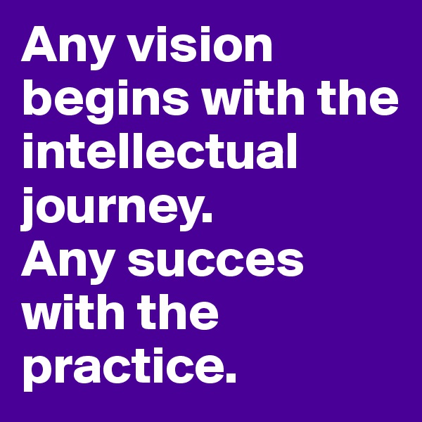 Any vision begins with the intellectual journey.
Any succes with the practice.