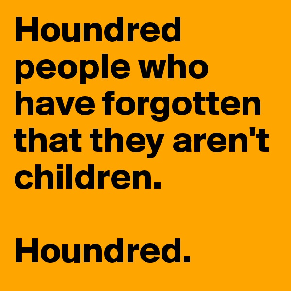 Houndred people who have forgotten that they aren't children.

Houndred.