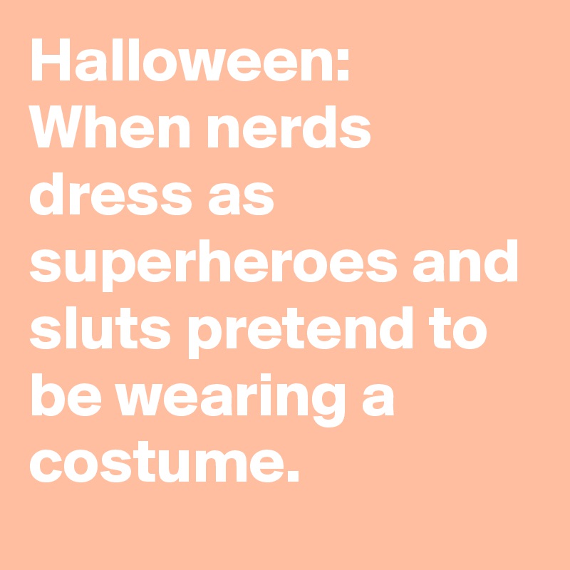 Halloween:
When nerds dress as superheroes and sluts pretend to be wearing a costume.