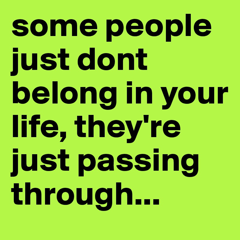 some people just dont belong in your life, they're just passing through...