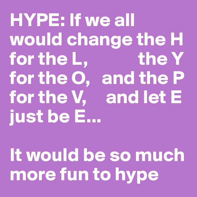 hype-if-we-all-would-change-the-h-for-the-l-the-y-for-the-o-and-the-p-for-the-v-and-let-e